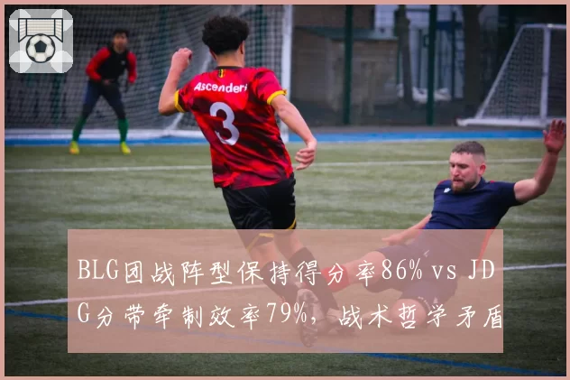 BLG团战阵型保持得分率86% vs JDG分带牵制效率79%,战术哲学矛盾催生版本变革