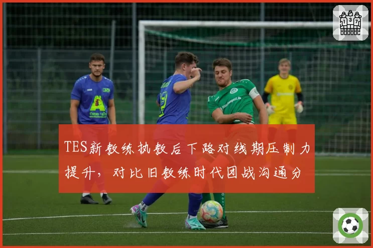 TES新教练执教后下路对线期压制力提升，对比旧教练时代团战沟通分歧率高达30%