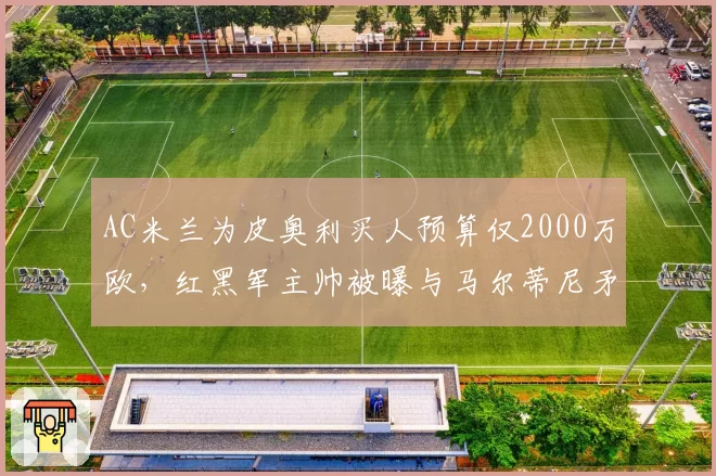 AC米兰为皮奥利买人预算仅2000万欧,红黑军主帅被曝与马尔蒂尼矛盾激化