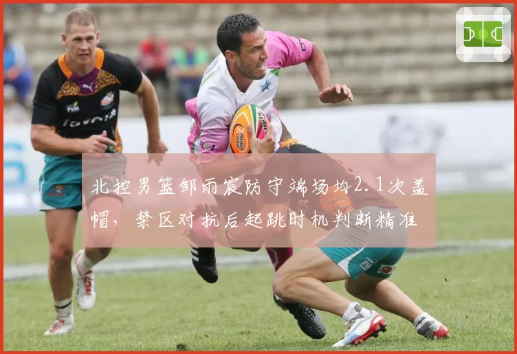 北控男篮邹雨宸防守端场均2.1次盖帽，禁区对抗后起跳时机判断精准