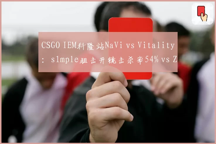 CSGO IEM科隆站NaVi vs Vitality：s1mple狙击开镜击杀率54% vs ZywOo的62%