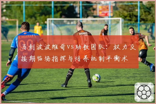 马刺波波维奇vs助教团队：权力交接期临场指挥与培养机制平衡术