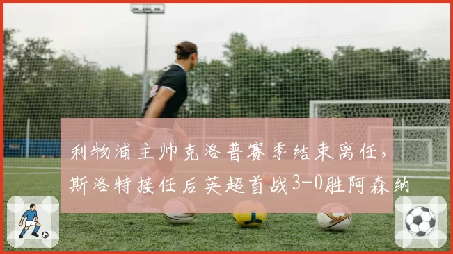 利物浦主帅克洛普赛季结束离任,斯洛特接任后英超首战3-0胜阿森纳
