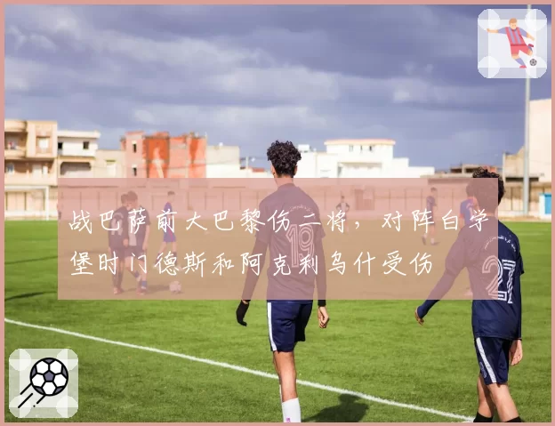 战巴萨前大巴黎伤二将，对阵白学堡时门德斯和阿克利乌什受伤