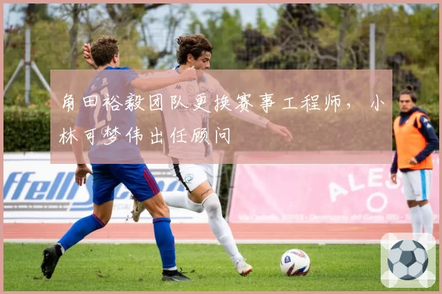 角田裕毅团队更换赛事工程师，小林可梦伟出任顾问
