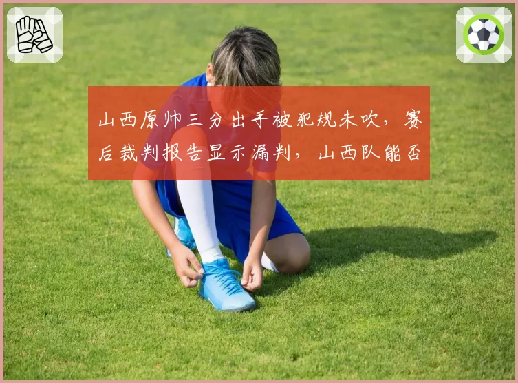 山西原帅三分出手被犯规未吹，赛后裁判报告显示漏判，山西队能否借此申诉重赛？