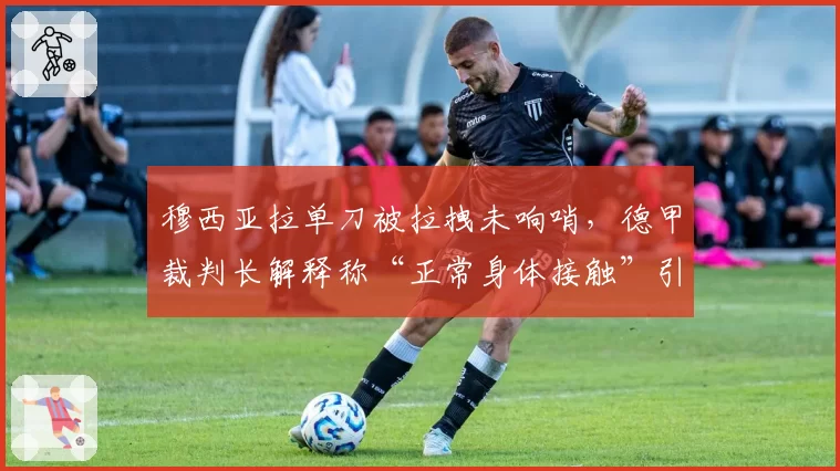 穆西亚拉单刀被拉拽未响哨，德甲裁判长解释称“正常身体接触”引众怒
