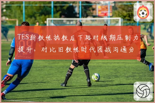 TES新教练执教后下路对线期压制力提升,对比旧教练时代团战沟通分歧率高达30%