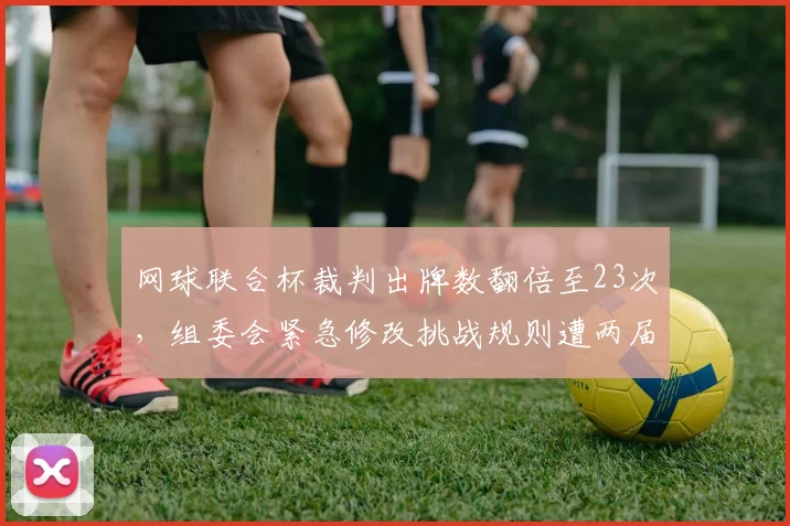 网球联合杯裁判出牌数翻倍至23次,组委会紧急修改挑战规则遭两届大满贯得主炮轰__br_