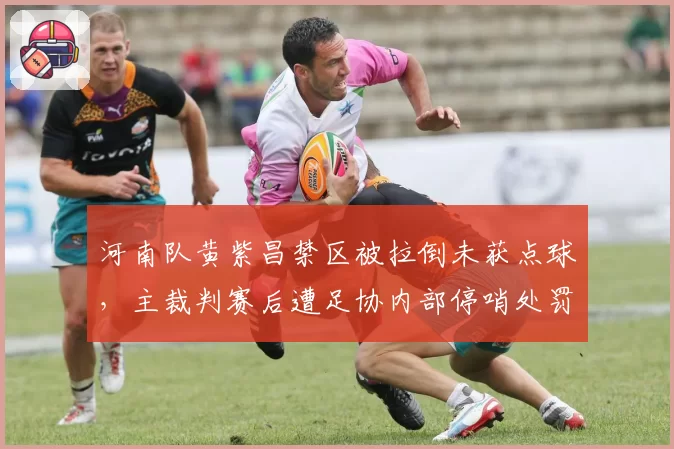 河南队黄紫昌禁区被拉倒未获点球,主裁判赛后遭足协内部停哨处罚