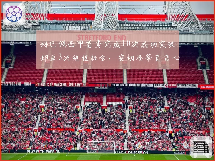 姆巴佩西甲首秀完成10次成功突破却丢3次绝佳机会,安切洛蒂直言心理存疑