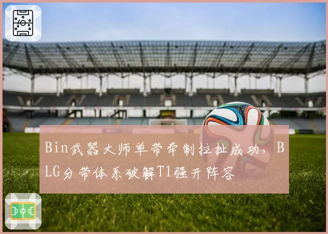 Bin武器大师单带牵制拉扯成功,BLG分带体系破解T1强开阵容