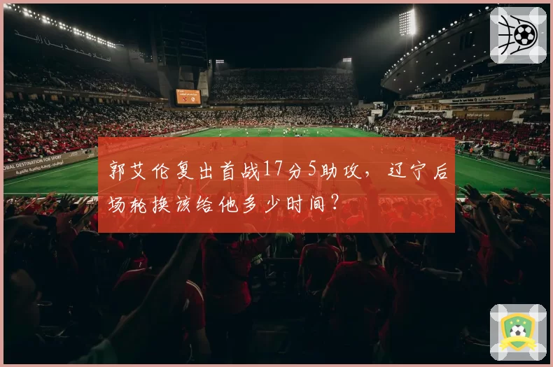 郭艾伦复出首战17分5助攻，辽宁后场轮换该给他多少时间？