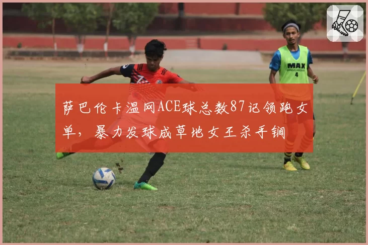 萨巴伦卡温网ACE球总数87记领跑女单，暴力发球成草地女王杀手锏
