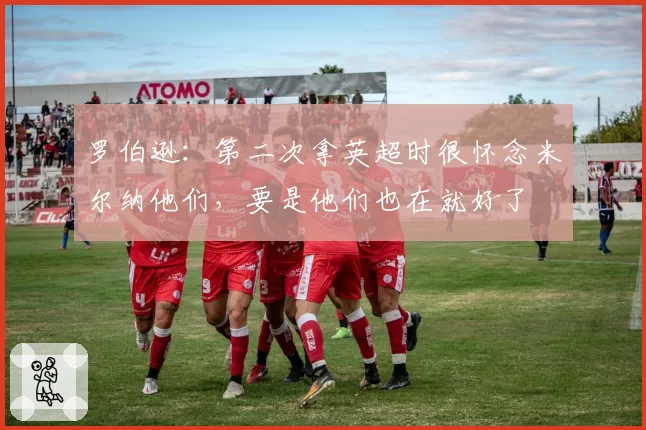 罗伯逊：第二次拿英超时很怀念米尔纳他们，要是他们也在就好了