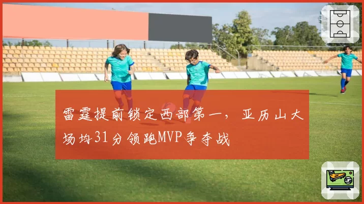 雷霆提前锁定西部第一,亚历山大场均31分领跑MVP争夺战