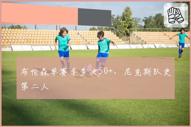 布伦森单赛季多次50+,尼克斯队史第二人