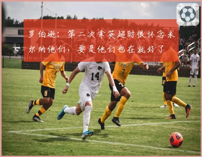 罗伯逊：第二次拿英超时很怀念米尔纳他们，要是他们也在就好了