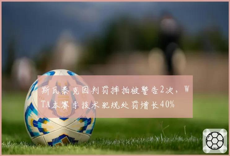 斯瓦泰克因判罚摔拍被警告2次，WTA本赛季技术犯规处罚增长40%