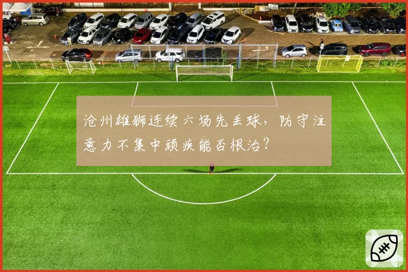 沧州雄狮连续六场先丢球，防守注意力不集中顽疾能否根治？
