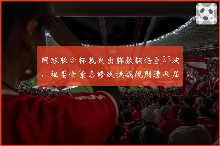 网球联合杯裁判出牌数翻倍至23次,组委会紧急修改挑战规则遭两届大满贯得主炮轰__br_