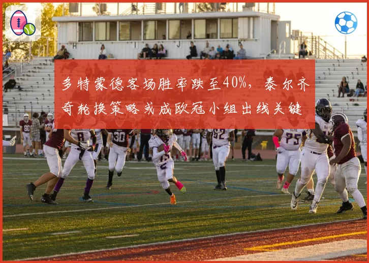 多特蒙德客场胜率跌至40%，泰尔齐奇轮换策略或成欧冠小组出线关键变量