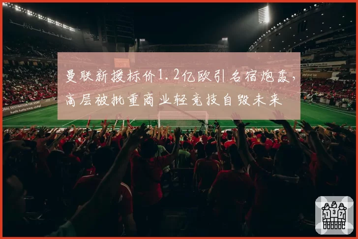 曼联新援标价1.2亿欧引名宿炮轰,高层被批重商业轻竞技自毁未来