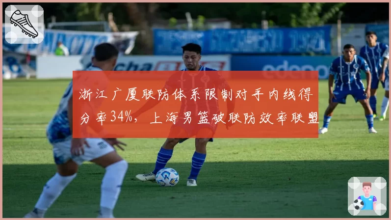 浙江广厦联防体系限制对手内线得分率34%，上海男篮破联防效率联盟垫底，战术克制明显