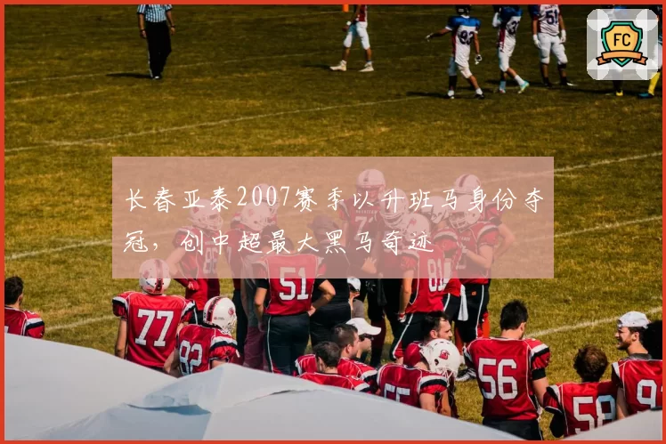 长春亚泰2007赛季以升班马身份夺冠，创中超最大黑马奇迹