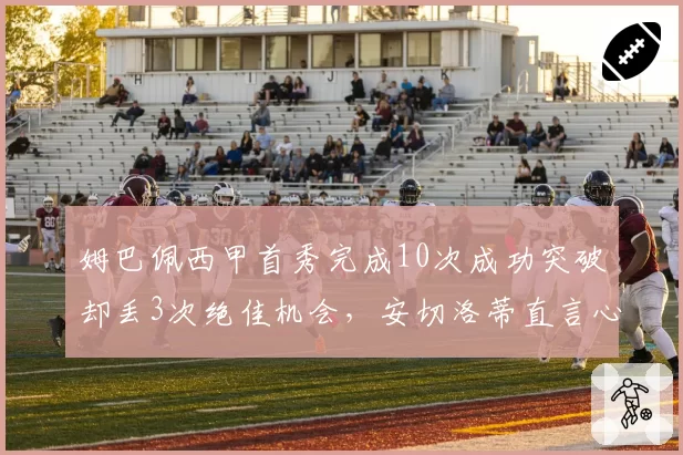 姆巴佩西甲首秀完成10次成功突破却丢3次绝佳机会，安切洛蒂直言心理存疑