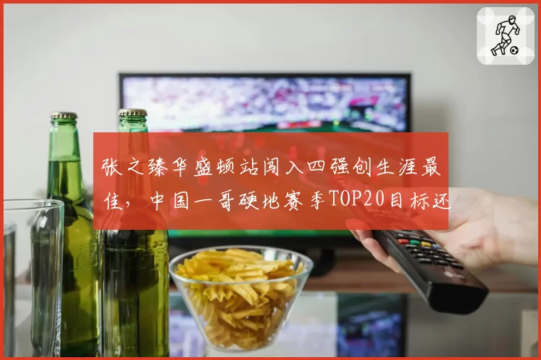 张之臻华盛顿站闯入四强创生涯最佳，中国一哥硬地赛季TOP20目标还差几步？