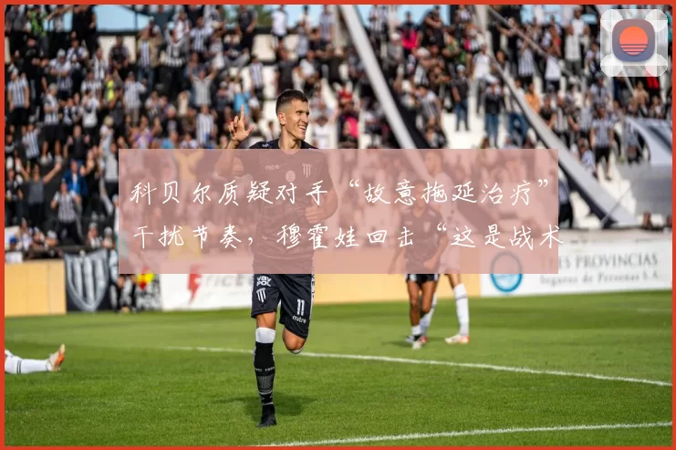 科贝尔质疑对手“故意拖延治疗”干扰节奏，穆霍娃回击“这是战术”