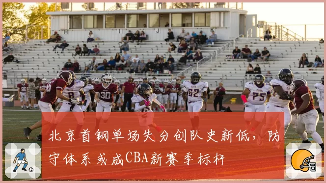北京首钢单场失分创队史新低,防守体系或成CBA新赛季标杆