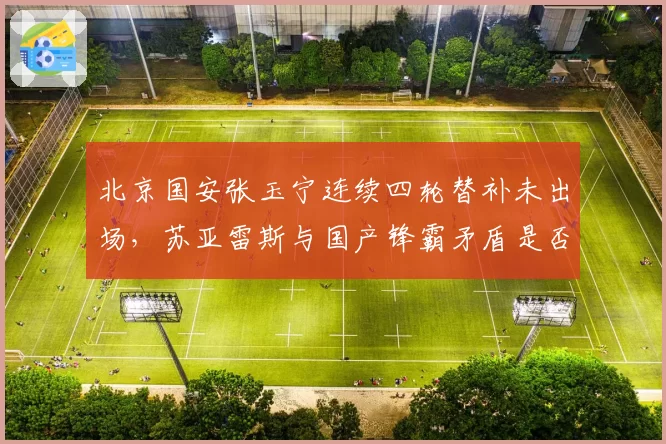 北京国安张玉宁连续四轮替补未出场，苏亚雷斯与国产锋霸矛盾是否已公开化？