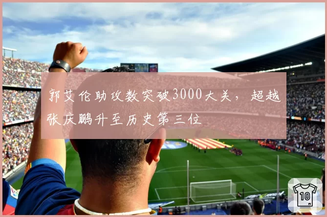郭艾伦助攻数突破3000大关,超越张庆鹏升至历史第三位