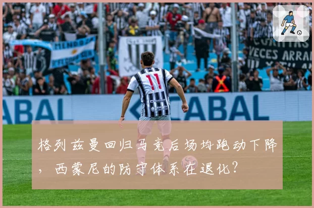 格列兹曼回归马竞后场均跑动下降,西蒙尼的防守体系在退化?