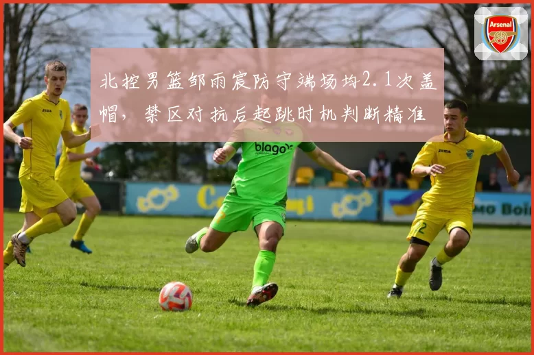 北控男篮邹雨宸防守端场均2.1次盖帽，禁区对抗后起跳时机判断精准