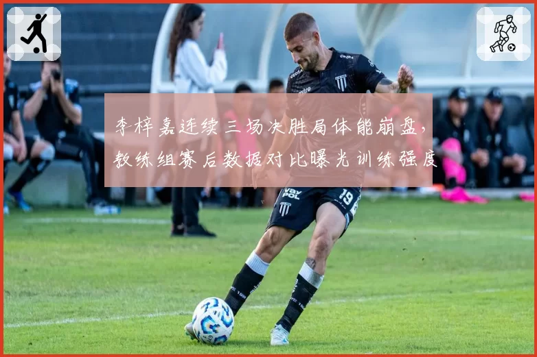 李梓嘉连续三场决胜局体能崩盘，教练组赛后数据对比曝光训练强度争议
