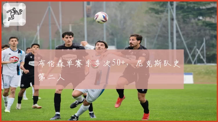 布伦森单赛季多次50+，尼克斯队史第二人