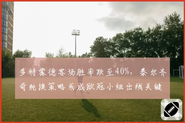 多特蒙德客场胜率跌至40%，泰尔齐奇轮换策略或成欧冠小组出线关键变量
