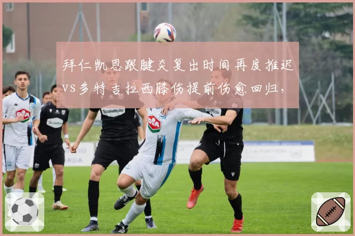 拜仁凯恩跟腱炎复出时间再度推迟vs多特吉拉西膝伤提前伤愈回归，德国国家德比此消彼长