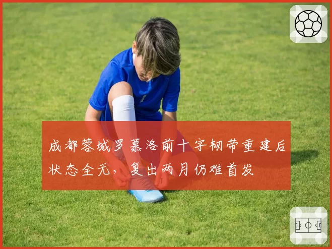 成都蓉城罗慕洛前十字韧带重建后状态全无,复出两月仍难首发