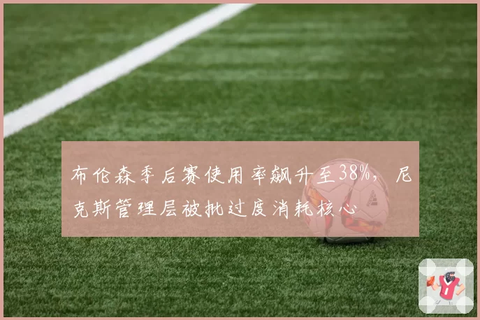 布伦森季后赛使用率飙升至38%,尼克斯管理层被批过度消耗核心