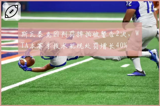 斯瓦泰克因判罚摔拍被警告2次，WTA本赛季技术犯规处罚增长40%