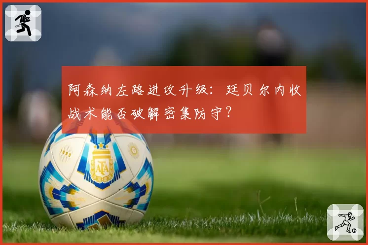 阿森纳左路进攻升级：廷贝尔内收战术能否破解密集防守？