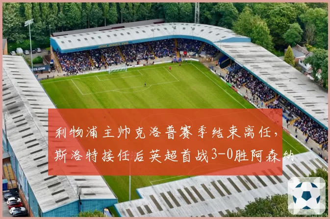 利物浦主帅克洛普赛季结束离任，斯洛特接任后英超首战3-0胜阿森纳